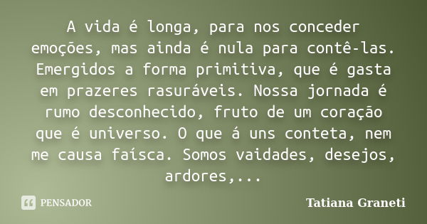 A vida é longa, para nos conceder emoções, mas ainda é nula para contê-las. Emergidos a forma primitiva, que é gasta em prazeres rasuráveis. Nossa jornada é rum... Frase de Tatiana Graneti.