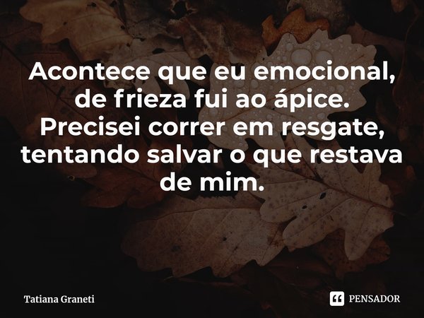 ⁠Acontece que eu emocional,
de frieza fui ao ápice.
Precisei correr em resgate,
tentando salvar o que restava de mim.... Frase de Tatiana Graneti.