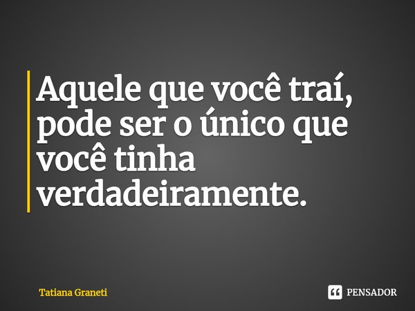 ⁠Aquele que você traí,
pode ser o único que você tinha
verdadeiramente.... Frase de Tatiana Graneti.