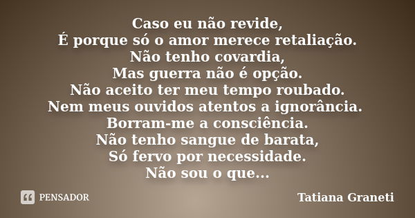 Caso eu não revide, É porque só o amor merece retaliação. Não tenho covardia, Mas guerra não é opção. Não aceito ter meu tempo roubado. Nem meus ouvidos atentos... Frase de Tatiana graneti.