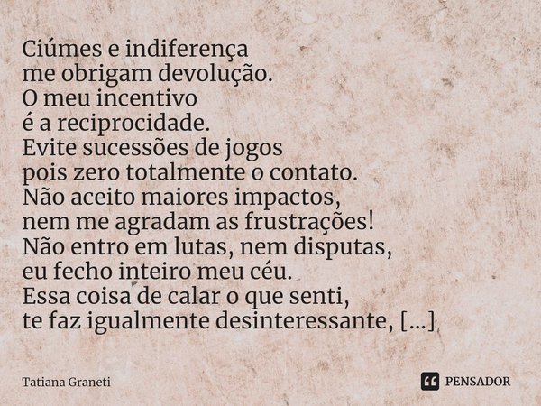 ⁠Ciúmes e indiferença
me obrigam devolução.
O meu incentivo
é a reciprocidade.
Evite sucessões de jogos
pois zero totalmente o contato.
Não aceito maiores impac... Frase de Tatiana Graneti.