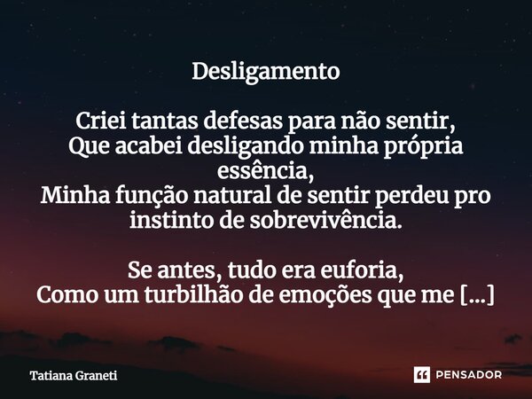 Desligamento Criei tantas defesas para não sentir, Que acabei desligando minha própria essência, Minha função natural de sentir perdeu pro instinto de sobrevivê... Frase de Tatiana Graneti.