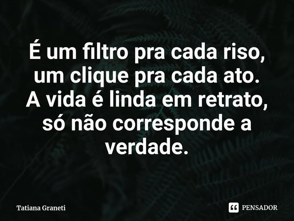 ⁠É um filtro pra cada riso,
um clique pra cada ato.
A vida é linda em retrato,
só não corresponde a verdade.... Frase de Tatiana Graneti.