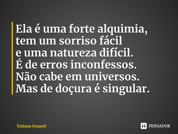 ⁠Ela é uma forte alquimia,
tem um sorriso fácil
e uma natureza difícil.
É de erros inconfessos.
Não cabe em universos.
Mas de doçura é singular.... Frase de Tatiana Graneti.