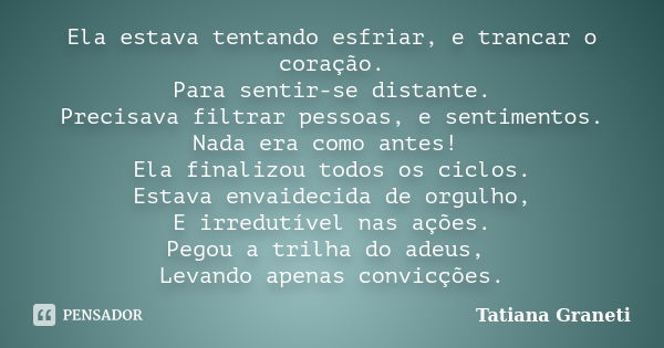 Ela estava tentando esfriar, e trancar o coração. Para sentir-se distante. Precisava filtrar pessoas, e sentimentos. Nada era como antes! Ela finalizou todos os... Frase de Tatiana GRANETI.