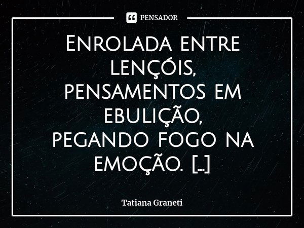 ⁠Enrolada entre lençóis,
pensamentos em ebulição,
pegando fogo na emoção.
Minha mente revestida de nó.
Tudo em evidência
zerando intenção de amor. Paixão a toda... Frase de Tatiana Graneti.