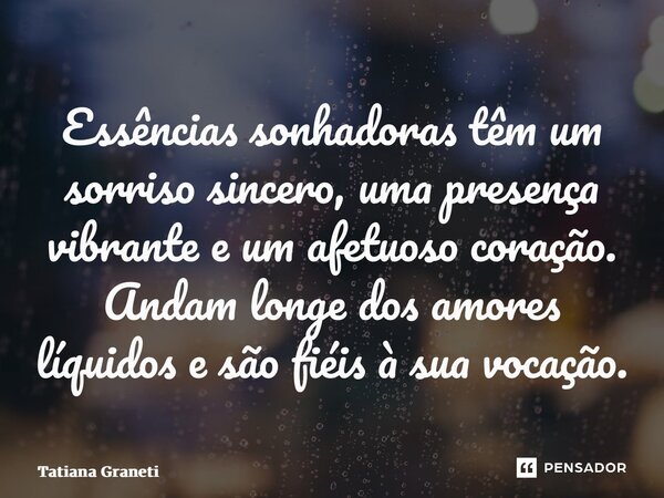 ⁠Essências sonhadoras têm um sorriso sincero, uma presença vibrante e um afetuoso coração. Andam longe dos amores líquidos e são fiéis à sua vocação.... Frase de Tatiana Graneti.
