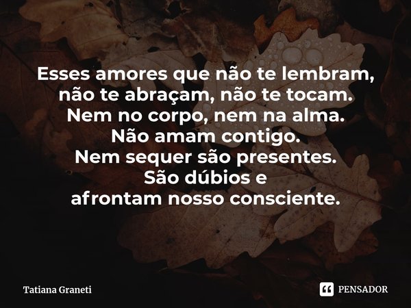 ⁠Esses amores que não te lembram,
não te abraçam, não te tocam.
Nem no corpo, nem na alma.
Não amam contigo.
Nem sequer são presentes.
São dúbios e
afrontam nos... Frase de Tatiana Graneti.