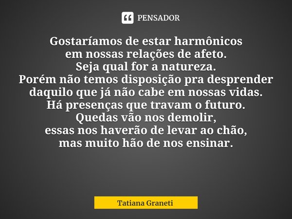 ⁠Gostaríamos de estar harmônicos
em nossas relações de afeto.
Seja qual for a natureza.
Porém não temos disposição pra desprender
daquilo que já não cabe em nos... Frase de Tatiana Graneti.