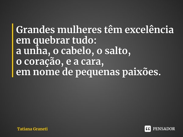 ⁠Grandes mulheres têm excelência
em quebrar tudo:
a unha, o cabelo, o salto,
o coração, e a cara,
em nome de pequenas paixões.... Frase de Tatiana Graneti.