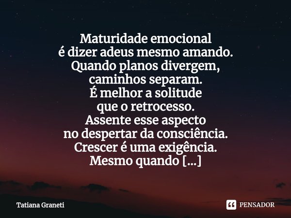 ⁠Maturidade emocional
é dizer adeus mesmo amando.
Quando planos divergem,
caminhos separam.
É melhor a solitude
que o retrocesso.
Assente esse aspecto
no desper... Frase de Tatiana Graneti.