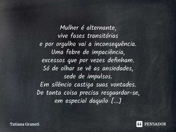 ⁠Mulher é alternante,
vive fases transitórias
e por orgulho vai a inconsequência.
Uma febre de impaciência,
excessos que por vezes definham.
Só de olhar se vê a... Frase de Tatiana Graneti.