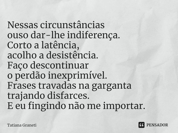 ⁠Nessas circunstâncias
ouso dar-lhe indiferença.
Corto a latência,
acolho a desistência.
Faço descontinuar
o perdão inexprimível.
Frases travadas na garganta
tr... Frase de Tatiana Graneti.