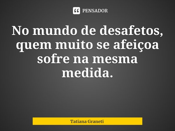 ⁠No mundo de desafetos, quem muito se afeiçoa sofre na mesma medida.... Frase de Tatiana Graneti.