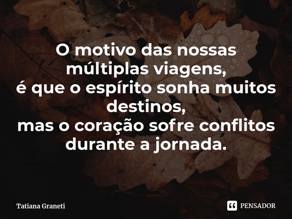 ⁠O motivo das nossas múltiplas viagens,
é que o espírito sonha muitos destinos,
mas o coração sofre conflitos durante a jornada.... Frase de Tatiana Graneti.