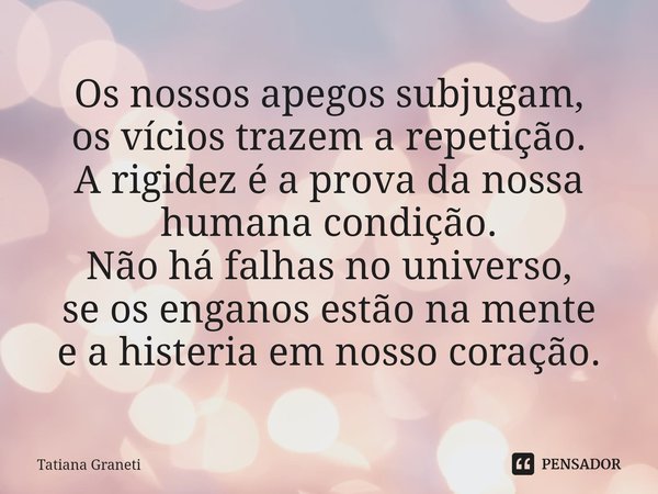 ⁠Os nossos apegos subjugam,
os vícios trazem a repetição.
A rigidez é a prova da nossa humana condição.
Não há falhas no universo,
se os enganos estão na mente
... Frase de Tatiana Graneti.