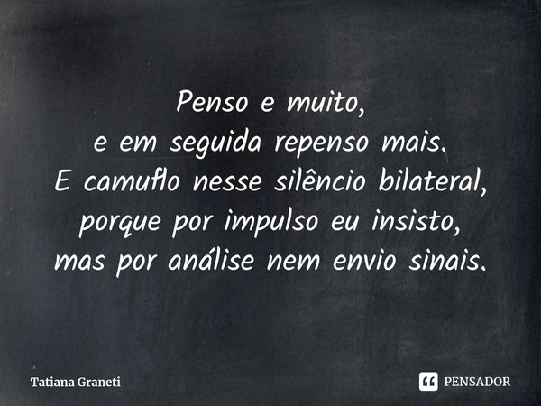 ⁠Penso e muito,
e em seguida repenso mais.
E camuflo nesse silêncio bilateral,
porque por impulso eu insisto,
mas por análise nem envio sinais.... Frase de Tatiana Graneti.