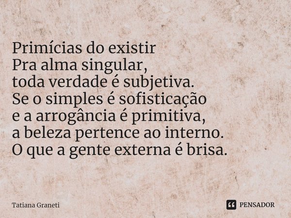 ⁠Primícias do existir Pra alma singular,
toda verdade é subjetiva.
Se o simples é sofisticação
e a arrogância é primitiva,
a beleza pertence ao interno.
O que a... Frase de Tatiana Graneti.