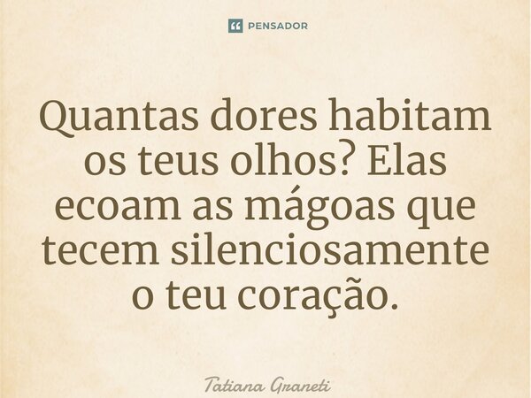 ⁠Quantas dores habitam os teus olhos? Elas ecoam as mágoas que tecem silenciosamente o teu coração.... Frase de Tatiana Graneti.