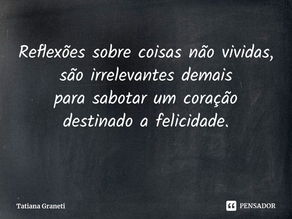 ⁠Reflexões sobre coisas não vividas,
são irrelevantes demais
para sabotar um coração
destinado a felicidade.... Frase de Tatiana Graneti.