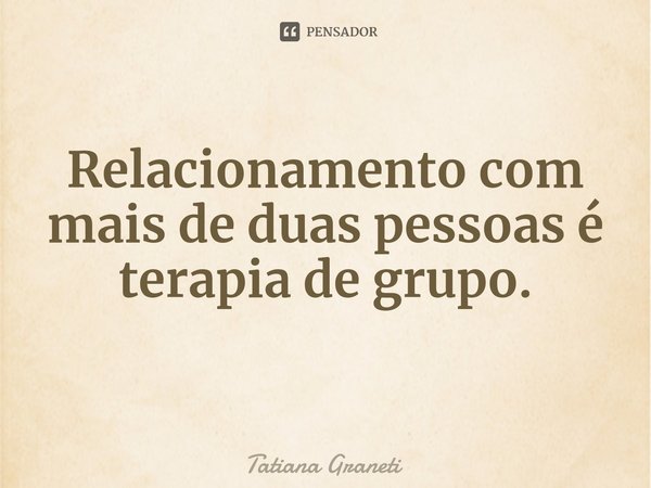 ⁠Relacionamento com mais de duas pessoas é terapia de grupo.... Frase de Tatiana Graneti.