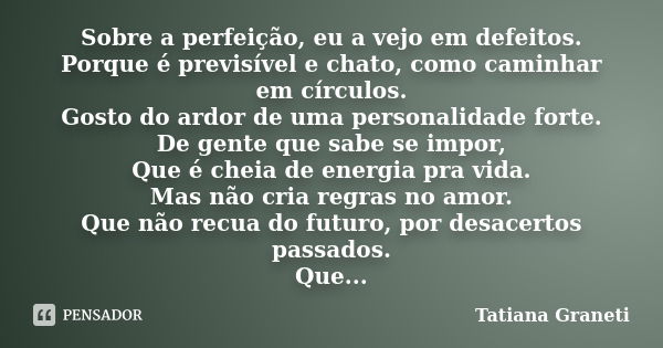 Sobre a perfeição, eu a vejo em defeitos. Porque é previsível e chato, como caminhar em círculos. Gosto do ardor de uma personalidade forte. De gente que sabe s... Frase de Tatiana GRANETI.