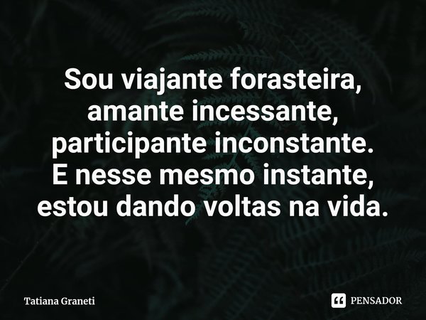 ⁠Sou viajante forasteira,
amante incessante,
participante inconstante.
E nesse mesmo instante,
estou dando voltas na vida.... Frase de Tatiana Graneti.