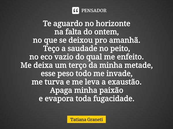 ⁠Te aguardo no horizonte
na falta do ontem,
no que se deixou pro amanhã.
Teço a saudade no peito,
no eco vazio do qual me enfeito.
Me deixa um terço da minha me... Frase de Tatiana Graneti.