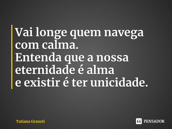⁠Vai longe quem navega com calma.
Entenda que a nossa eternidade é alma
e existir é ter unicidade.... Frase de Tatiana Graneti.