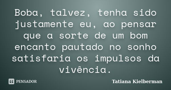 Boba, talvez, tenha sido justamente eu, ao pensar que a sorte de um bom encanto pautado no sonho satisfaria os impulsos da vivência.... Frase de Tatiana Kielberman.