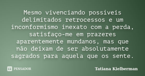 Mesmo vivenciando possíveis delimitados retrocessos e um inconformismo inexato com a perda, satisfaço-me em prazeres aparentemente mundanos, mas que não deixam ... Frase de Tatiana Kielberman.