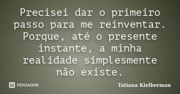 Precisei dar o primeiro passo para me reinventar. Porque, até o presente instante, a minha realidade simplesmente não existe.... Frase de Tatiana Kielberman.