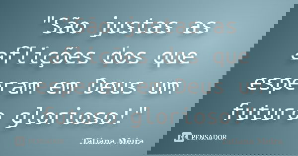 "São justas as aflições dos que esperam em Deus um futuro glorioso!"... Frase de Tatiana Meira.
