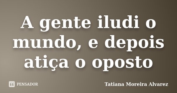 A gente iludi o mundo, e depois atiça o oposto... Frase de Tatiana Moreira Alvarez.