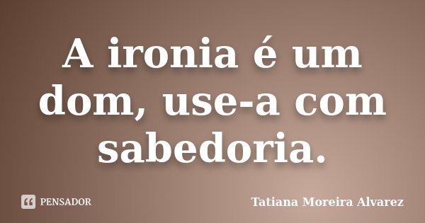 A ironia é um dom, use-a com sabedoria.... Frase de Tatiana Moreira Alvarez.