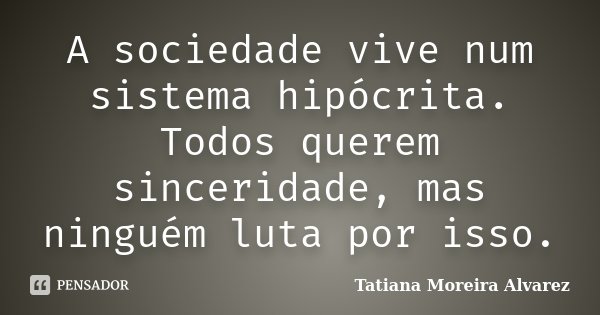 A sociedade vive num sistema hipócrita. Todos querem sinceridade, mas ninguém luta por isso.... Frase de Tatiana Moreira Alvarez.