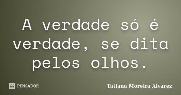 A verdade só é verdade, se dita pelos olhos.... Frase de Tatiana Moreira Alvarez.