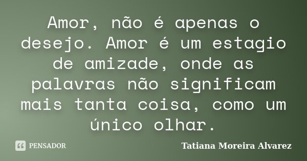 Amor, não é apenas o desejo. Amor é um estagio de amizade, onde as palavras não significam mais tanta coisa, como um único olhar.... Frase de Tatiana Moreira Alvarez.