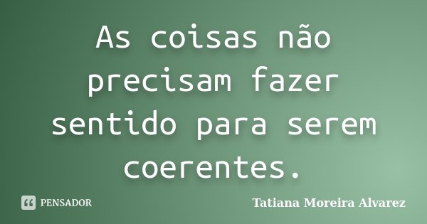 As coisas não precisam fazer sentido para serem coerentes.... Frase de Tatiana Moreira Alvarez.
