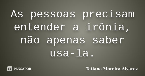 As pessoas precisam entender a irônia, não apenas saber usa-la.... Frase de Tatiana Moreira Alvarez.