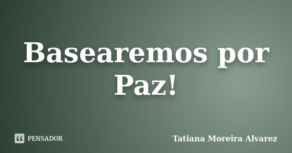 Basearemos por Paz!... Frase de Tatiana Moreira Alvarez.