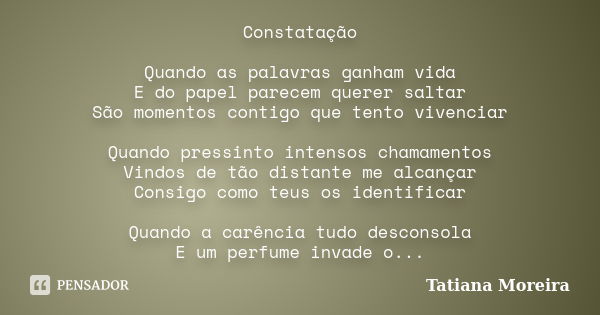 Constatação Quando as palavras ganham vida E do papel parecem querer saltar São momentos contigo que tento vivenciar Quando pressinto intensos chamamentos Vindo... Frase de Tatiana Moreira.