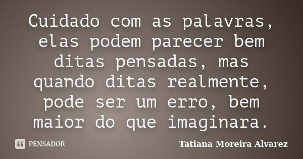 Cuidado com as palavras, elas podem parecer bem ditas pensadas, mas quando ditas realmente, pode ser um erro, bem maior do que imaginara.... Frase de Tatiana Moreira Alvarez.