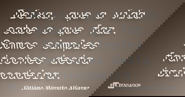 Deixa, que a vida sabe o que faz. Somos simples fantoches desta brincadeira.... Frase de Tatiana Moreira Alvarez.