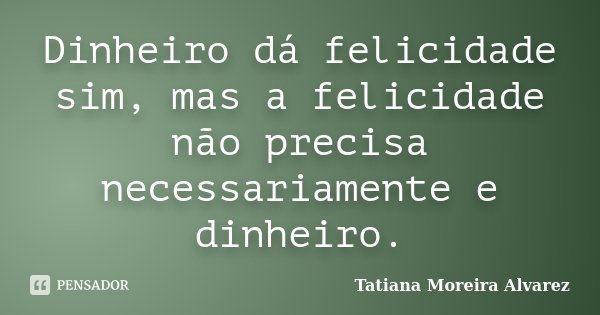 Dinheiro dá felicidade sim, mas a felicidade não precisa necessariamente e dinheiro.... Frase de Tatiana Moreira Alvarez.