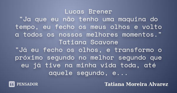 Lucas Brener ‎"Ja que eu não tenho uma maquina do tempo, eu fecho os meus olhos e volto a todos os nossos melhores momentos." Tatiana Scavone &q... Frase de Tatiana Moreira Alvarez.