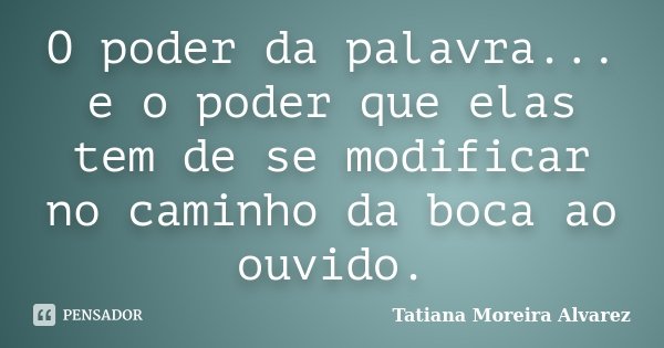 O poder da palavra... e o poder que elas tem de se modificar no caminho da boca ao ouvido.... Frase de Tatiana Moreira Alvarez.