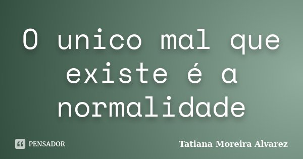 O unico mal que existe é a normalidade... Frase de Tatiana Moreira Alvarez.