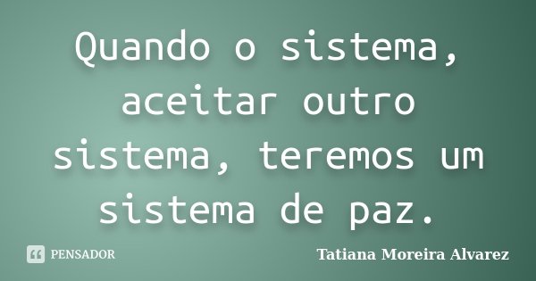 Quando o sistema, aceitar outro sistema, teremos um sistema de paz.... Frase de Tatiana Moreira Alvarez.