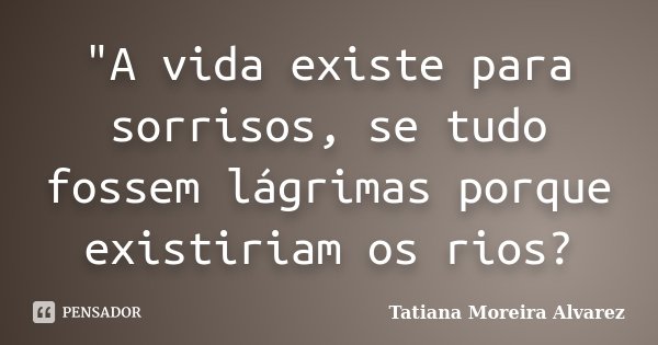 "A vida existe para sorrisos, se tudo fossem lágrimas porque existiriam os rios?... Frase de Tatiana Moreira Alvarez.